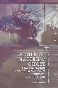 Tangle of Matter & Ghost: Leonard Cohen’s Post-Secular Songbook of Mysticism(s) Jewish & Beyond