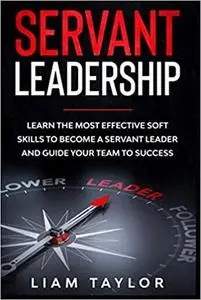 Servant Leadership: Learn the Most Effective Soft Skills to Become a Servant Leader and Guide Your Team to Success