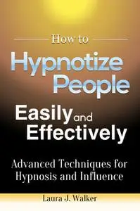 «How to Hypnotize People Easily and Effectively: Advanced Techniques for Hypnosis and Influence» by Laura J. Walker