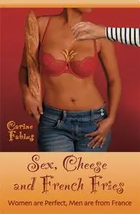 «Sex, Cheese and French Fries--Women Are Perfect, Men Are from France» by Carine Jr. Fabius