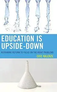 Education Is Upside-Down: Reframing Reform to Focus on the Right Problems