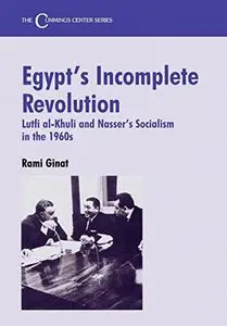 Egypt's Incomplete Revolution: Lutfi al-Khuli and Nasser's Socialism in the 1960s: Lufti Al-Khuli and Nasser's Socialism