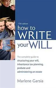 How to Write Your Will: The Complete Guide to Structuring Your Will, Inheritance Tax Planning, Probate and Administering an Est