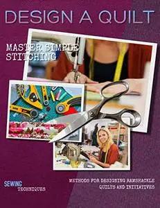 Design A Quilt: Master Simple Stitching Methods For Designing Ramshackle Quilts And Initiatives