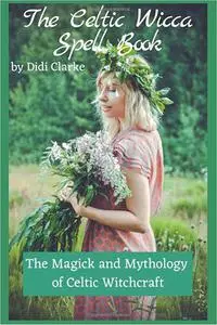 The Celtic Wicca Spell Book: The Magick and Mythology of Celtic Witchcraft