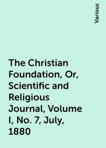 «The Christian Foundation, Or, Scientific and Religious Journal, Volume I, No. 7, July, 1880» by Various