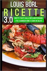 Ricette 3.0: Ricette tratte dalla Dieta Mediterranea utili a mangiar bene e stare in salute