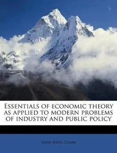 Essentials of Economic Theory, as Applied to Modern Problems of Industry and Public Policy