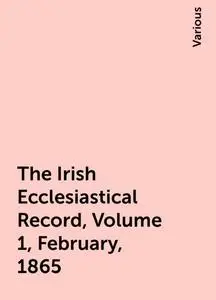 «The Irish Ecclesiastical Record, Volume 1, February, 1865» by Various