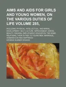 Aims and Aids for Girls and Young Women, on the Various Duties of Life Volume 285, ; Including Physical, Intellectual, and Mora