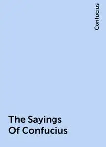 «The Sayings Of Confucius» by Confucius