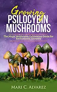 Growing Psilocybin Mushrooms: The Magic Mushroom Cultivation Guide for Enthusiastic Growers