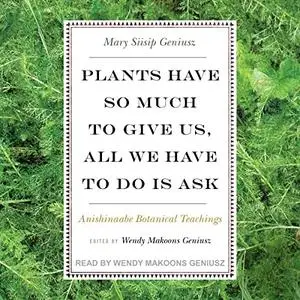 Plants Have So Much to Give Us, All We Have to Do Is Ask: Anishinaabe Botanical Teachings [Audiobook]