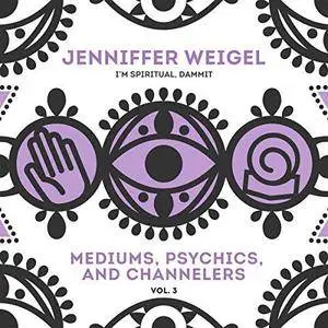 Mediums, Psychics, and Channelers, Vol. 3: Jenniffer Weigel's"I'm Spiritual, Dammit!" Series [Audiobook]