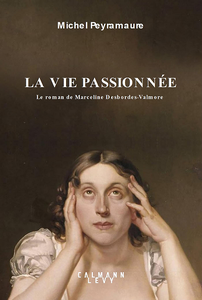 La vie passionnée: Le roman de Marceline Desbordes-Valmore - Michel Peyramaure