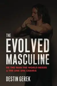 The Evolved Masculine: Be the Man the World Needs & the One She Craves