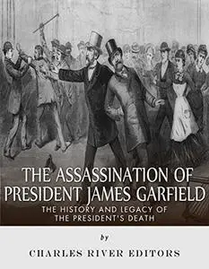 The Assassination of President James Garfield: The History and Legacy of the President’s Death