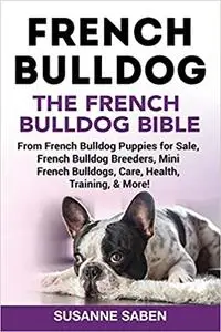 French Bulldog: The French Bulldog Bible: From French Bulldog Puppies for Sale, French Bulldog Breeders, French Bulldog Breeder
