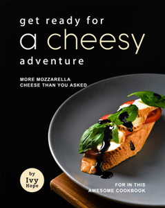 Get Ready for A Cheesy Adventure : More Mozzarella Cheese Than You Asked for In This Awesome Cookbook