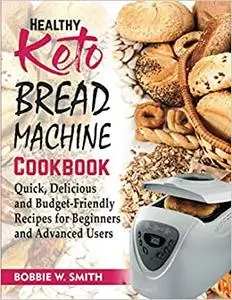 Healthy Keto Bread Machine Cookbook: Quick, Delicious and Budget-Friendly Recipes for Beginners and Advanced Users