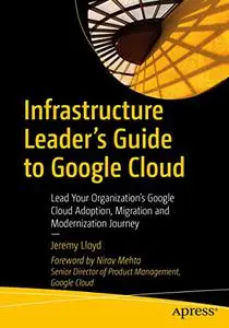 Infrastructure Leader’s Guide to Google Cloud: Lead Your Organization's Google Cloud Adoption, Migration and Modernization Jour