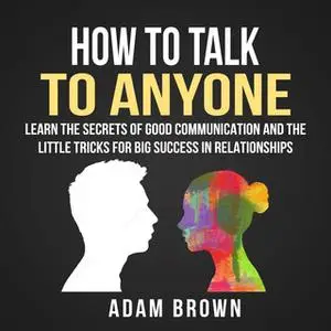 «How to Talk to Anyone: Learn The Secrets of Good Communication And The Little Tricks for Big Success in Relationships»