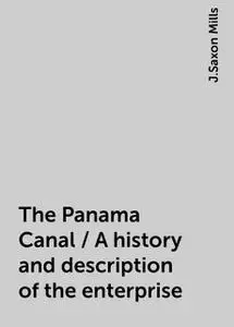 «The Panama Canal / A history and description of the enterprise» by J.Saxon Mills