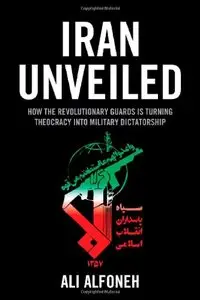Iran Unveiled: How the Revolutionary Guards is Transforming Iran from Theocracy into Military Dictatorship