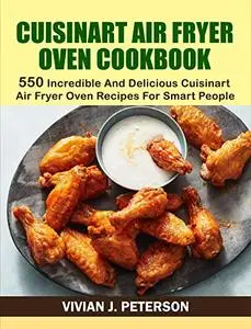 CUISINART AIR FRYER OVEN COOKBOOK: 550 Incredible And Delicious Cuisinart Air Fryer Oven Recipes For Smart People