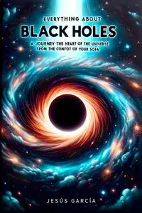 Everything about Black Holes: Journey to the Heart of the Universe from the Comfort of Your Sofa