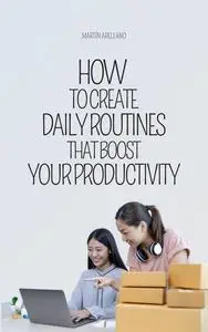How to Create Daily Routines that Boost Your Productivity: Simple Steps for an Extraordinary Life