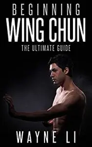 Wing Chun: Beginning Wing Chun: The Ultimate Guide To Starting Wing Chun