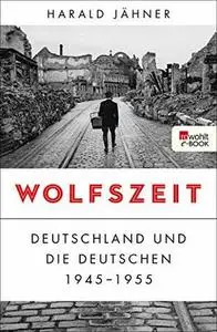 Wolfszeit: Deutschland und die Deutschen 1945–1955