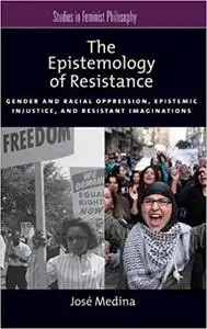 The Epistemology of Resistance: Gender and Racial Oppression, Epistemic Injustice, and Resistant Imaginations
