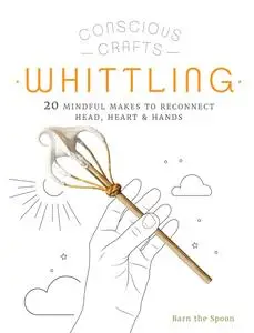 Whittling: 20 mindful makes to reconnect head, heart & hands (Conscious Crafts)