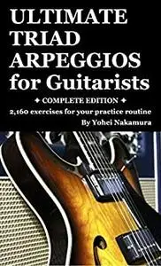 ULTIMATE TRIAD ARPEGGIOS for Guitarists - COMPLETE EDITION : 2,160 exercises for your practice routine