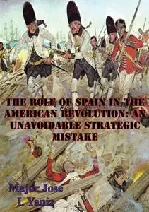 «Role Of Spain In The American Revolution: An Unavoidable Strategic Mistake» by Major Jose I. Yaniz