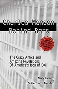 Charles Manson Behind Bars: The Crazy Antics and Amazing Revelations of America's Icon of Evil