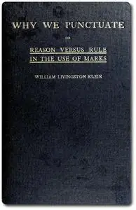 «Why We Punctuate; or, Reason Versus Rule in the Use of Marks» by William Livingston Klein