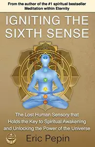 Igniting the Sixth Sense: The Lost Human Sensory that Holds the Key to Spiritual Awakening and Unlocking the Power of the Unive