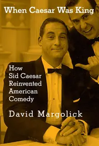 When Caesar Was King: How Sid Caesar Reinvented American Comedy