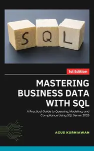Mastering Business Data with SQL: A Practical Guide to Querying, Modeling, and Compliance Using SQL Server 2025