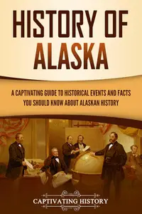 History of Alaska: A Captivating Guide to Historical Events and Facts You Should Know About Alaskan History