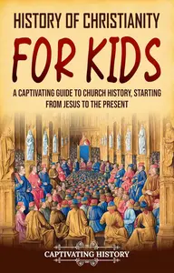 History of Christianity for Kids: A Captivating Guide to Church History, Starting from Jesus to the Present