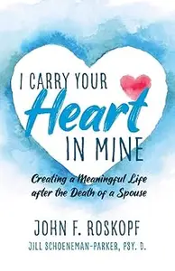 I Carry Your Heart in Mine: Creating a Meaningful Life after the Death of a Spouse