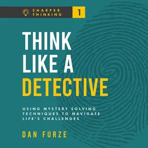 Think Like a Detective: Using Mystery Solving Techniques to Navigate Life’s Challenges: Sharper Thinking, Book 1