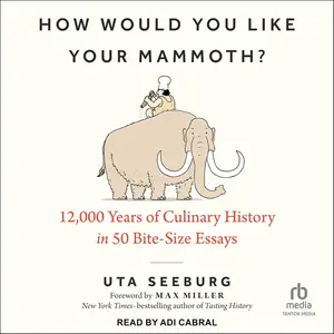 How Would You Like Your Mammoth?: 12,000 Years of Culinary History in 50 Bite-Size Essays