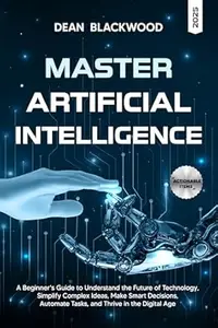 MASTERING ARTIFICIAL INTELLIGENCE: A BEGINNER’S GUIDE TO UNDERSTAND THE FUTURE OF TECHNOLOGY, SIMPLIFY COMPLEX IDEAS