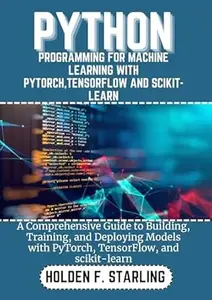 PYTHON PROGRAMMING FOR MACHINE LEARNING WITH PYTORCH,TENSORFLOW AND SCIKIT-LEARN: A Comprehensive Guide to Building, Training,