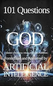 101 Questions for GOD - Formulated and Answered by ARTIFICIAL INTELLIGENCE